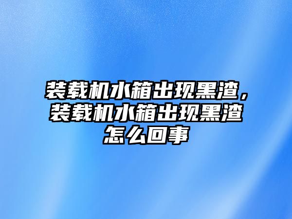 裝載機(jī)水箱出現(xiàn)黑渣，裝載機(jī)水箱出現(xiàn)黑渣怎么回事