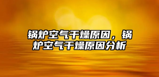 鍋爐空氣干燥原因，鍋爐空氣干燥原因分析