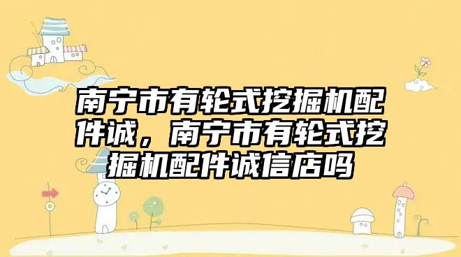 南寧市有輪式挖掘機(jī)配件誠，南寧市有輪式挖掘機(jī)配件誠信店嗎