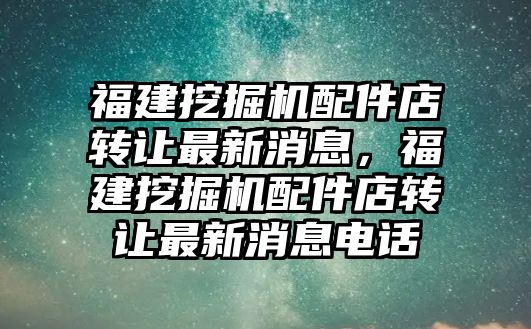 福建挖掘機(jī)配件店轉(zhuǎn)讓最新消息，福建挖掘機(jī)配件店轉(zhuǎn)讓最新消息電話(huà)