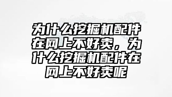 為什么挖掘機配件在網(wǎng)上不好賣，為什么挖掘機配件在網(wǎng)上不好賣呢