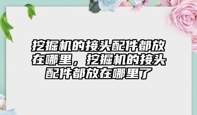 挖掘機的接頭配件都放在哪里，挖掘機的接頭配件都放在哪里了