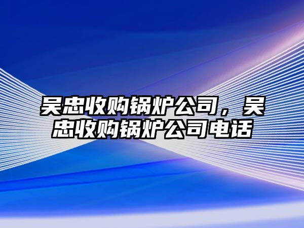 吳忠收購鍋爐公司，吳忠收購鍋爐公司電話