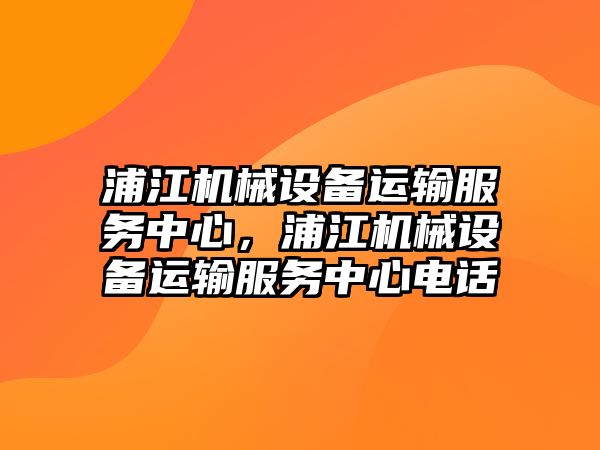 浦江機(jī)械設(shè)備運(yùn)輸服務(wù)中心，浦江機(jī)械設(shè)備運(yùn)輸服務(wù)中心電話