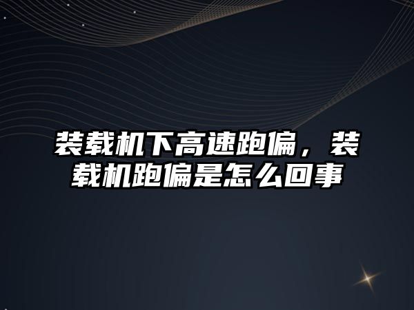 裝載機下高速跑偏，裝載機跑偏是怎么回事