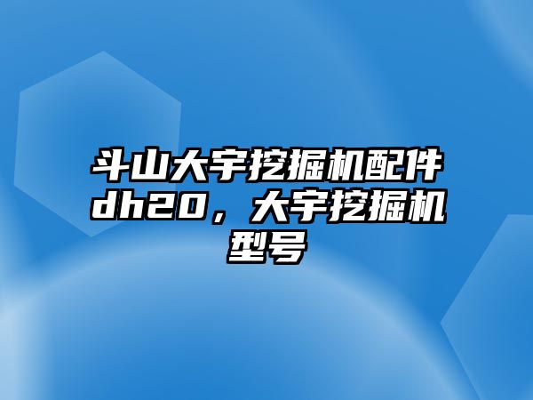 斗山大宇挖掘機配件dh20，大宇挖掘機型號