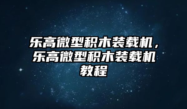 樂高微型積木裝載機，樂高微型積木裝載機教程