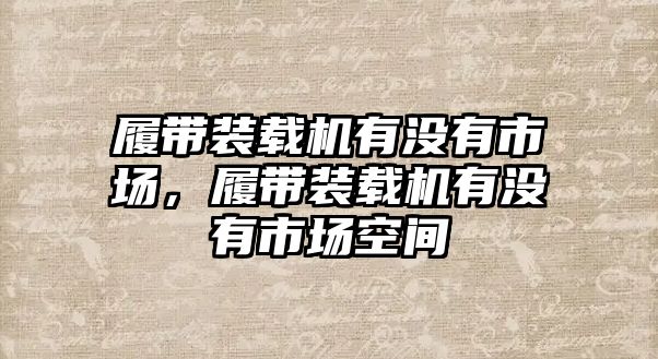 履帶裝載機有沒有市場，履帶裝載機有沒有市場空間