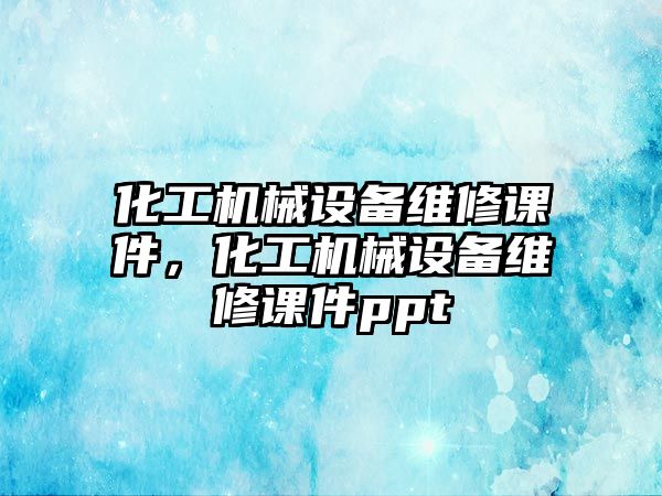 化工機械設(shè)備維修課件，化工機械設(shè)備維修課件ppt