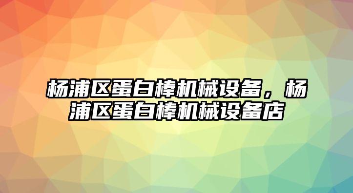 楊浦區(qū)蛋白棒機(jī)械設(shè)備，楊浦區(qū)蛋白棒機(jī)械設(shè)備店