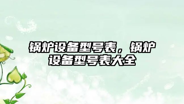 鍋爐設(shè)備型號(hào)表，鍋爐設(shè)備型號(hào)表大全