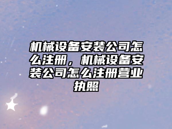 機(jī)械設(shè)備安裝公司怎么注冊(cè)，機(jī)械設(shè)備安裝公司怎么注冊(cè)營(yíng)業(yè)執(zhí)照