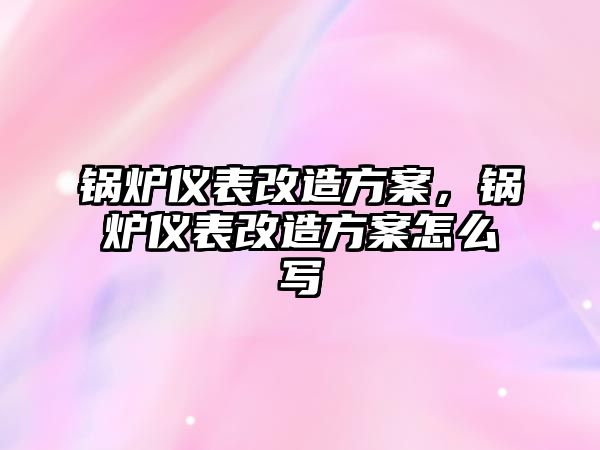 鍋爐儀表改造方案，鍋爐儀表改造方案怎么寫