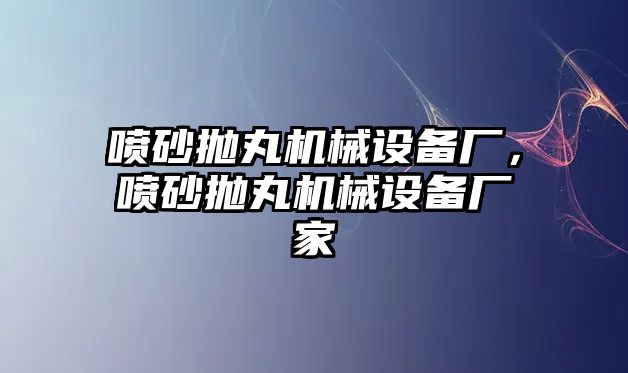 噴砂拋丸機(jī)械設(shè)備廠，噴砂拋丸機(jī)械設(shè)備廠家