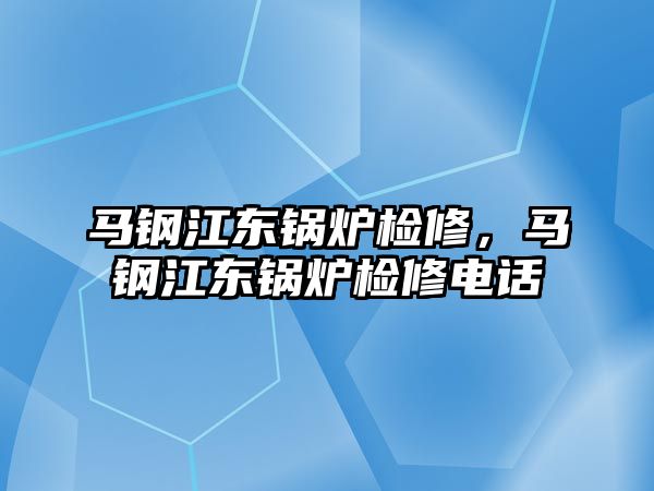 馬鋼江東鍋爐檢修，馬鋼江東鍋爐檢修電話