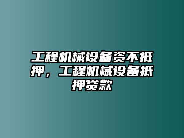 工程機械設(shè)備資不抵押，工程機械設(shè)備抵押貸款