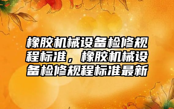 橡膠機械設備檢修規(guī)程標準，橡膠機械設備檢修規(guī)程標準最新