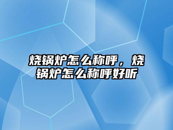 燒鍋爐怎么稱呼，燒鍋爐怎么稱呼好聽