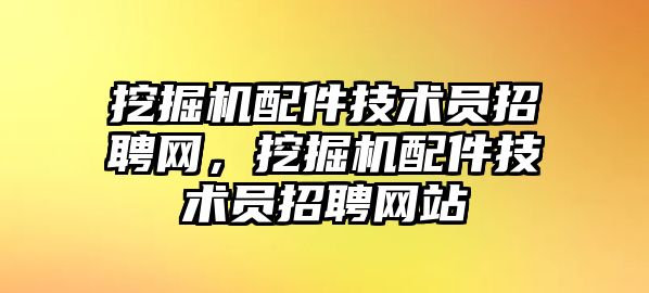 挖掘機(jī)配件技術(shù)員招聘網(wǎng)，挖掘機(jī)配件技術(shù)員招聘網(wǎng)站