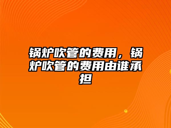 鍋爐吹管的費用，鍋爐吹管的費用由誰承擔