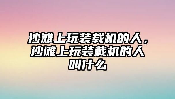 沙灘上玩裝載機(jī)的人，沙灘上玩裝載機(jī)的人叫什么