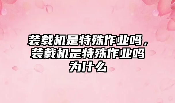 裝載機(jī)是特殊作業(yè)嗎，裝載機(jī)是特殊作業(yè)嗎為什么