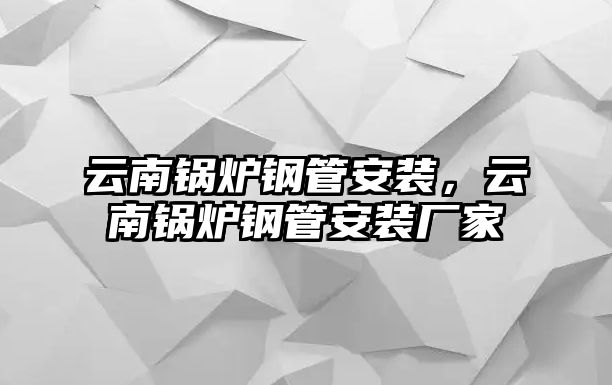 云南鍋爐鋼管安裝，云南鍋爐鋼管安裝廠家