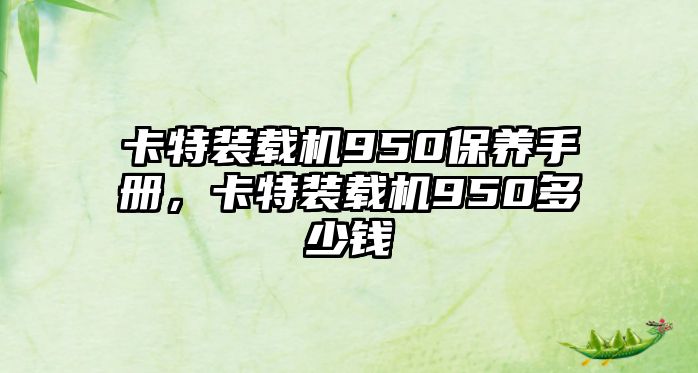 卡特裝載機(jī)950保養(yǎng)手冊(cè)，卡特裝載機(jī)950多少錢