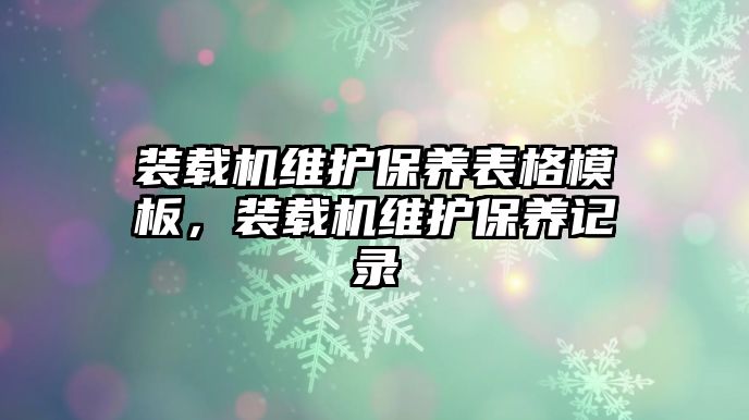 裝載機(jī)維護(hù)保養(yǎng)表格模板，裝載機(jī)維護(hù)保養(yǎng)記錄