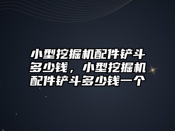 小型挖掘機配件鏟斗多少錢，小型挖掘機配件鏟斗多少錢一個