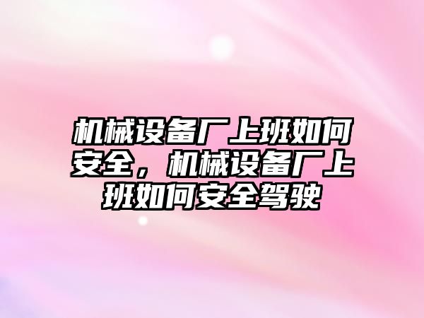 機(jī)械設(shè)備廠上班如何安全，機(jī)械設(shè)備廠上班如何安全駕駛