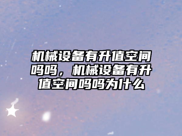 機械設備有升值空間嗎嗎，機械設備有升值空間嗎嗎為什么