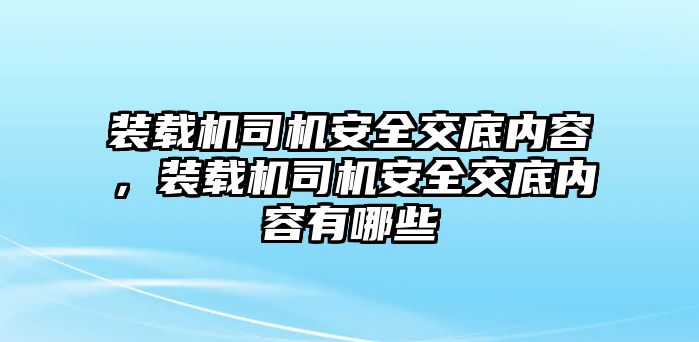 裝載機司機安全交底內(nèi)容，裝載機司機安全交底內(nèi)容有哪些