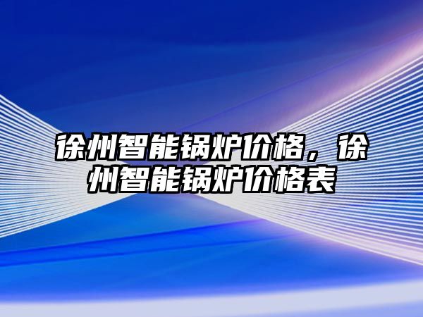 徐州智能鍋爐價(jià)格，徐州智能鍋爐價(jià)格表