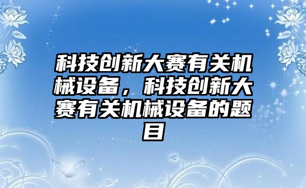 科技創(chuàng)新大賽有關(guān)機械設(shè)備，科技創(chuàng)新大賽有關(guān)機械設(shè)備的題目