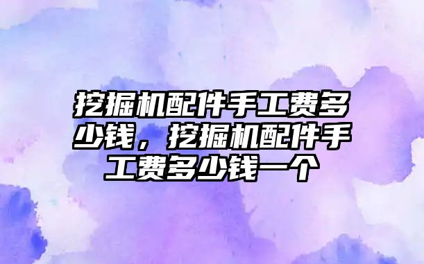 挖掘機(jī)配件手工費(fèi)多少錢，挖掘機(jī)配件手工費(fèi)多少錢一個(gè)