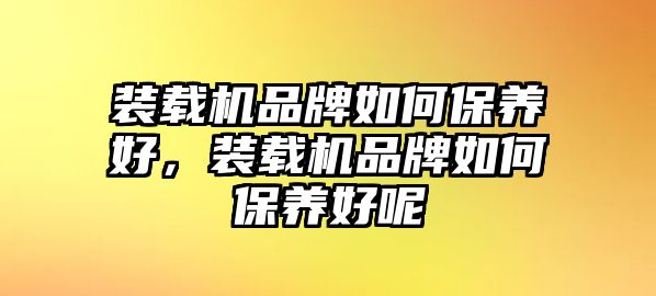 裝載機(jī)品牌如何保養(yǎng)好，裝載機(jī)品牌如何保養(yǎng)好呢