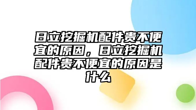 日立挖掘機(jī)配件貴不便宜的原因，日立挖掘機(jī)配件貴不便宜的原因是什么