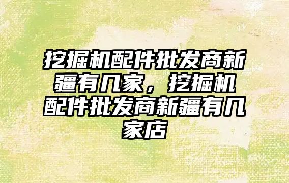 挖掘機配件批發(fā)商新疆有幾家，挖掘機配件批發(fā)商新疆有幾家店