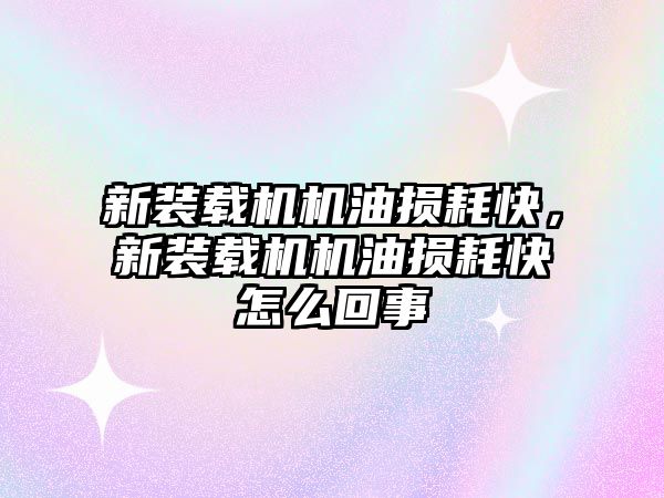 新裝載機機油損耗快，新裝載機機油損耗快怎么回事