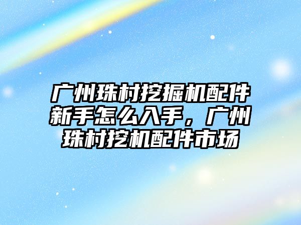 廣州珠村挖掘機(jī)配件新手怎么入手，廣州珠村挖機(jī)配件市場(chǎng)