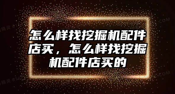 怎么樣找挖掘機(jī)配件店買，怎么樣找挖掘機(jī)配件店買的