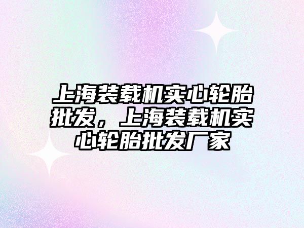 上海裝載機實心輪胎批發(fā)，上海裝載機實心輪胎批發(fā)廠家