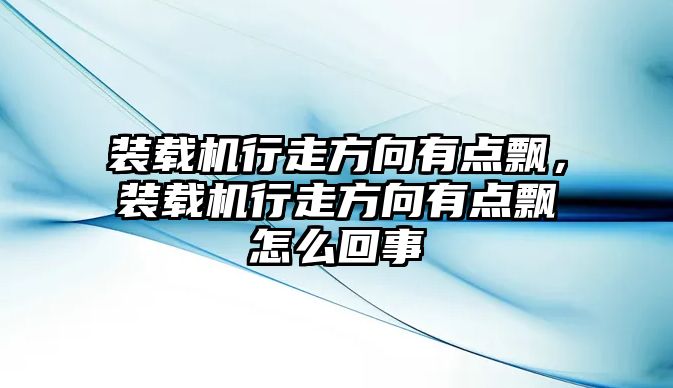 裝載機(jī)行走方向有點(diǎn)飄，裝載機(jī)行走方向有點(diǎn)飄怎么回事