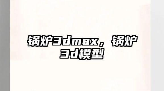 鍋爐3dmax，鍋爐3d模型