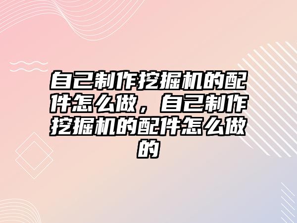 自己制作挖掘機的配件怎么做，自己制作挖掘機的配件怎么做的