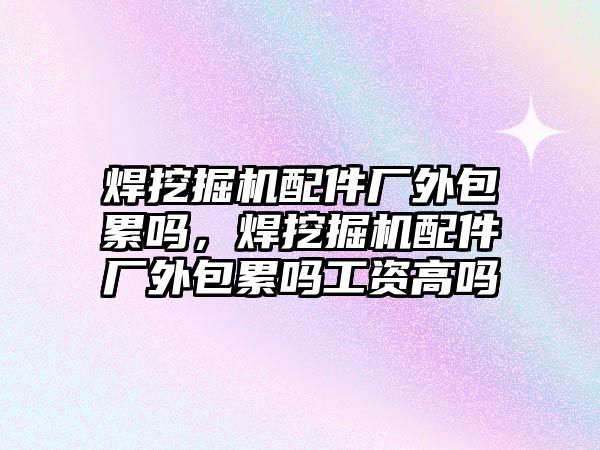 焊挖掘機配件廠外包累嗎，焊挖掘機配件廠外包累嗎工資高嗎