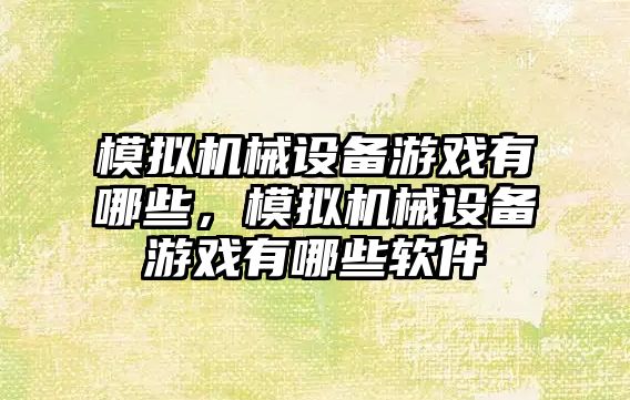 模擬機械設(shè)備游戲有哪些，模擬機械設(shè)備游戲有哪些軟件