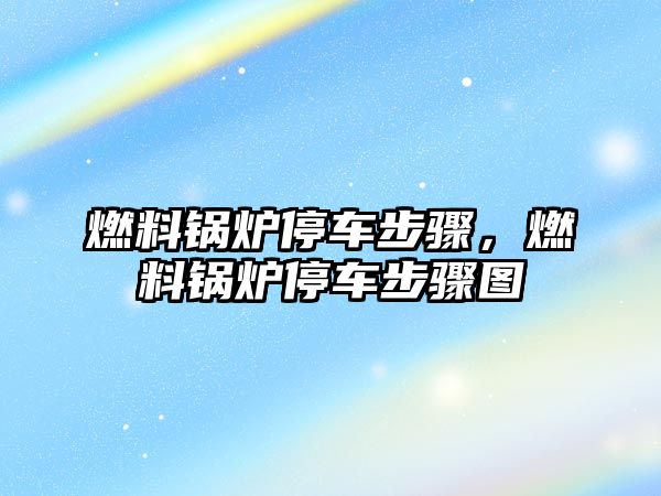 燃料鍋爐停車步驟，燃料鍋爐停車步驟圖