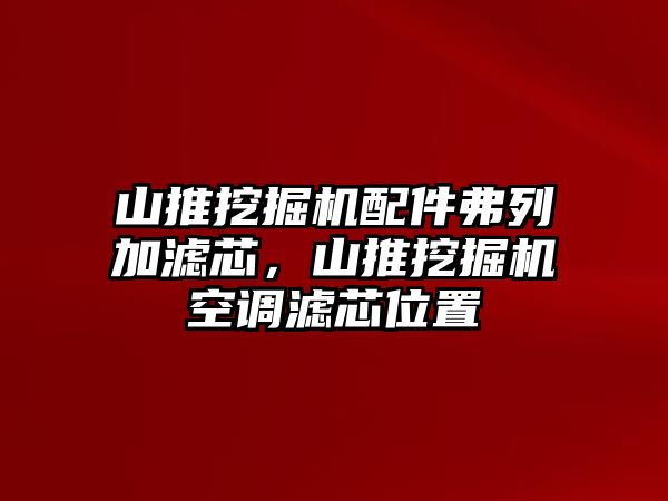 山推挖掘機(jī)配件弗列加濾芯，山推挖掘機(jī)空調(diào)濾芯位置